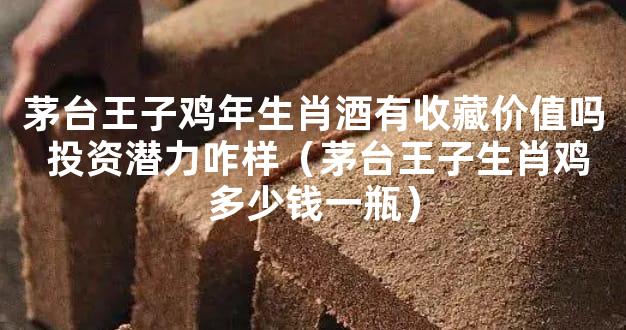 茅台王子鸡年生肖酒有收藏价值吗 投资潜力咋样（茅台王子生肖鸡多少钱一瓶